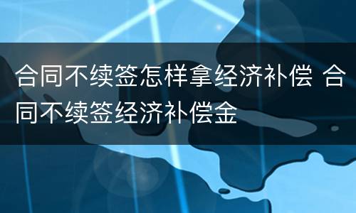 合同不续签怎样拿经济补偿 合同不续签经济补偿金