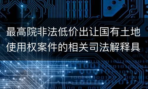 最高院非法低价出让国有土地使用权案件的相关司法解释具体有哪些