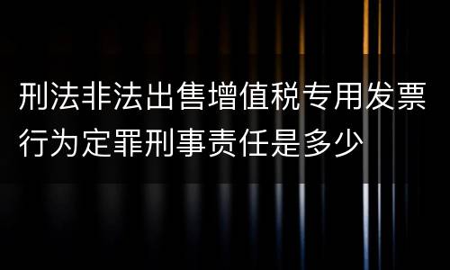 刑法非法出售增值税专用发票行为定罪刑事责任是多少