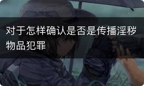 对于怎样确认是否是传播淫秽物品犯罪