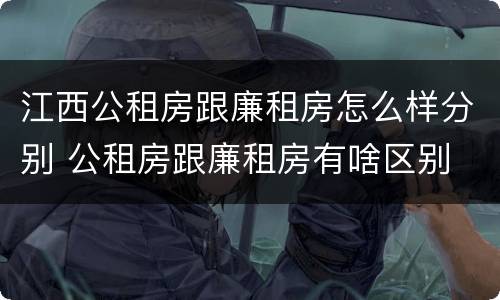 江西公租房跟廉租房怎么样分别 公租房跟廉租房有啥区别