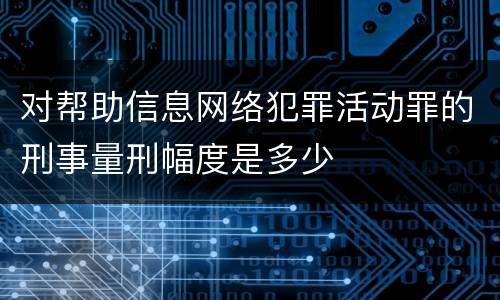 对帮助信息网络犯罪活动罪的刑事量刑幅度是多少