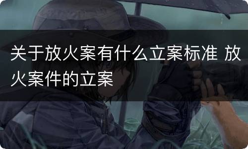 关于放火案有什么立案标准 放火案件的立案
