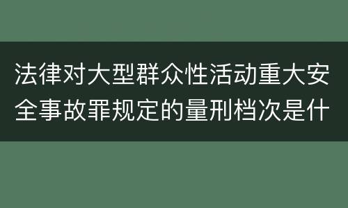 法律对大型群众性活动重大安全事故罪规定的量刑档次是什么样的