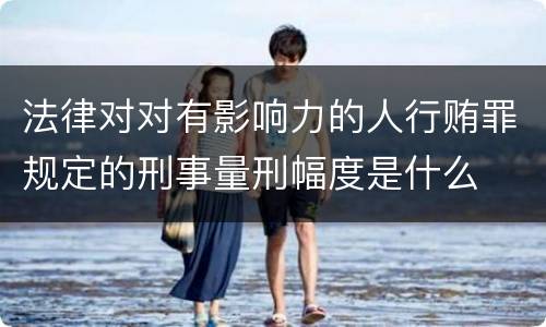 法律对对有影响力的人行贿罪规定的刑事量刑幅度是什么