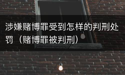 涉嫌赌博罪受到怎样的判刑处罚（赌博罪被判刑）
