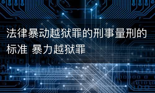 法律暴动越狱罪的刑事量刑的标准 暴力越狱罪
