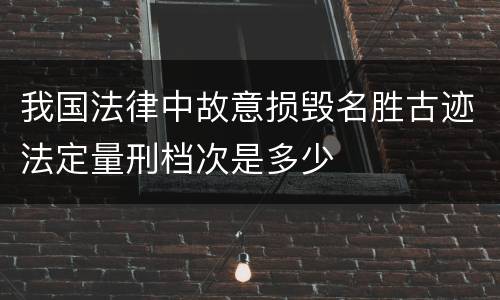 我国法律中故意损毁名胜古迹法定量刑档次是多少