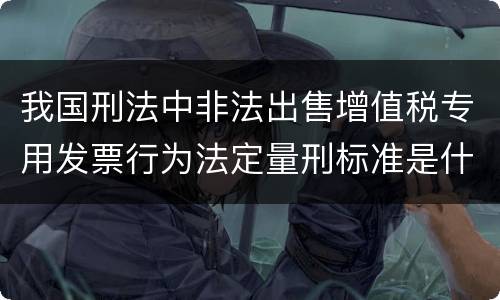 我国刑法中非法出售增值税专用发票行为法定量刑标准是什么