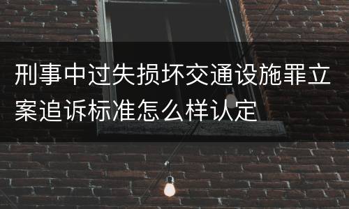 刑事中过失损坏交通设施罪立案追诉标准怎么样认定