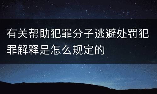 有关帮助犯罪分子逃避处罚犯罪解释是怎么规定的