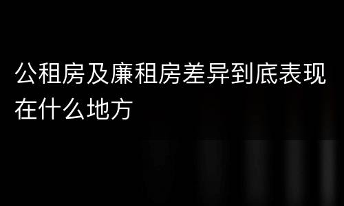 公租房及廉租房差异到底表现在什么地方