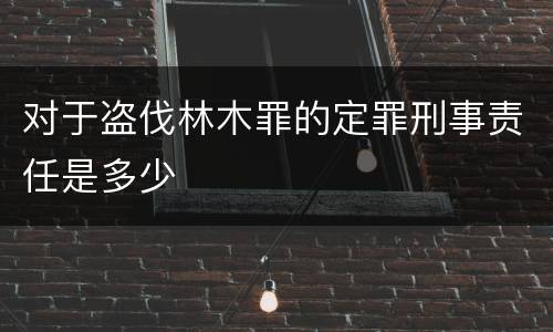 对于盗伐林木罪的定罪刑事责任是多少