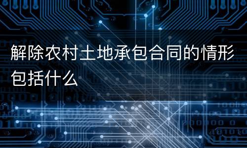 解除农村土地承包合同的情形包括什么