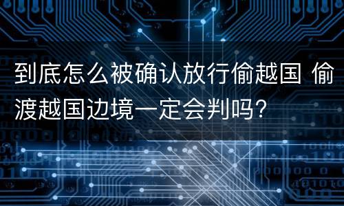 到底怎么被确认放行偷越国 偷渡越国边境一定会判吗?
