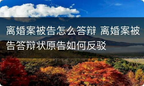 离婚案被告怎么答辩 离婚案被告答辩状原告如何反驳