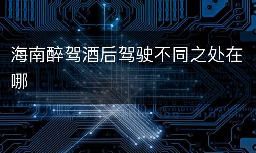 海南醉驾酒后驾驶不同之处在哪