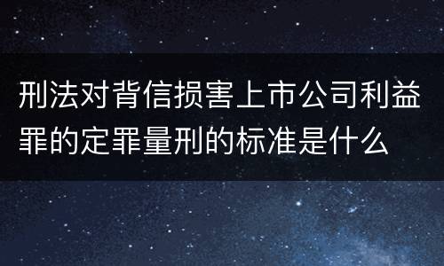 刑法对背信损害上市公司利益罪的定罪量刑的标准是什么