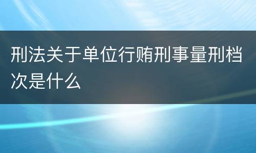 刑法关于单位行贿刑事量刑档次是什么