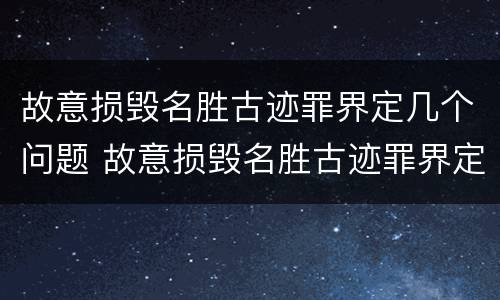 故意损毁名胜古迹罪界定几个问题 故意损毁名胜古迹罪界定几个问题可以立案