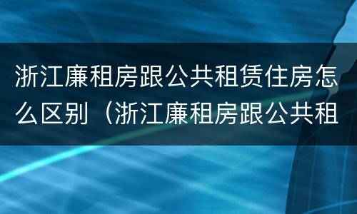 浙江廉租房跟公共租赁住房怎么区别（浙江廉租房跟公共租赁住房怎么区别的）