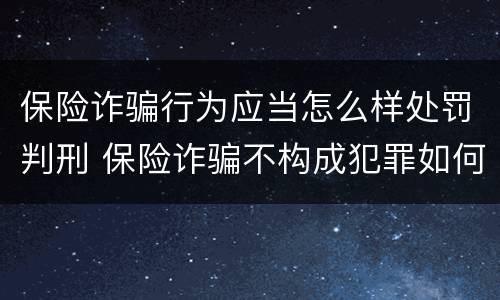保险诈骗行为应当怎么样处罚判刑 保险诈骗不构成犯罪如何处罚
