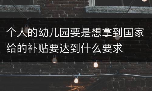 个人的幼儿园要是想拿到国家给的补贴要达到什么要求