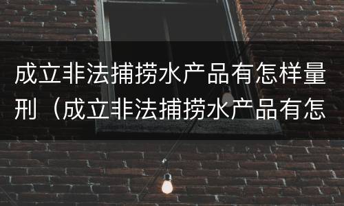 成立非法捕捞水产品有怎样量刑（成立非法捕捞水产品有怎样量刑的规定）