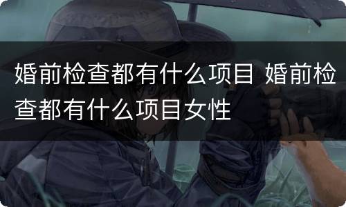婚前检查都有什么项目 婚前检查都有什么项目女性