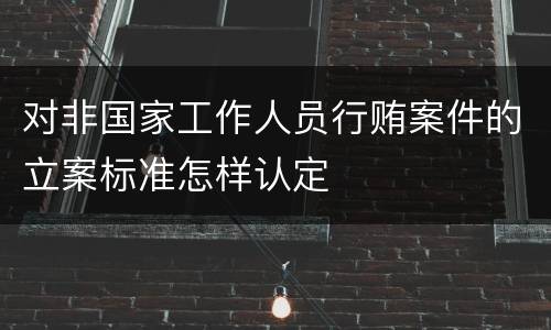 对非国家工作人员行贿案件的立案标准怎样认定