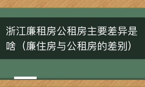浙江廉租房公租房主要差异是啥（廉住房与公租房的差别）