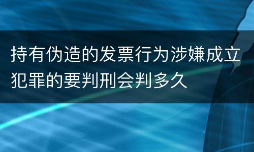 持有伪造的发票行为涉嫌成立犯罪的要判刑会判多久