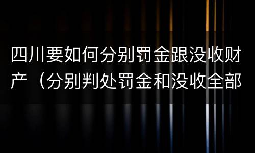 四川要如何分别罚金跟没收财产（分别判处罚金和没收全部财产）