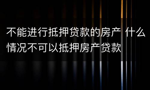 不能进行抵押贷款的房产 什么情况不可以抵押房产贷款