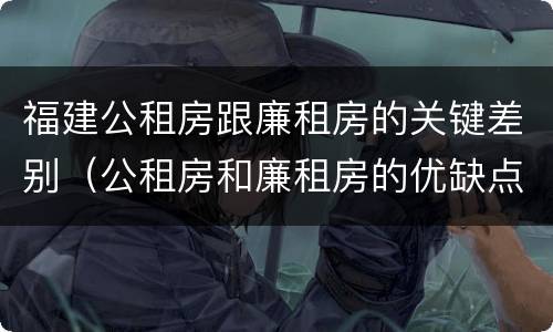 福建公租房跟廉租房的关键差别（公租房和廉租房的优缺点）