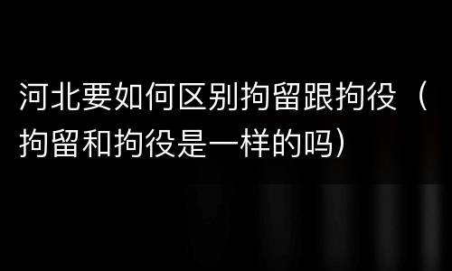 河北要如何区别拘留跟拘役（拘留和拘役是一样的吗）