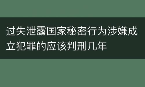 过失泄露国家秘密行为涉嫌成立犯罪的应该判刑几年