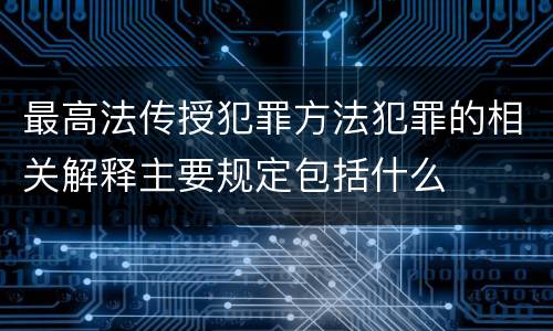 最高法传授犯罪方法犯罪的相关解释主要规定包括什么