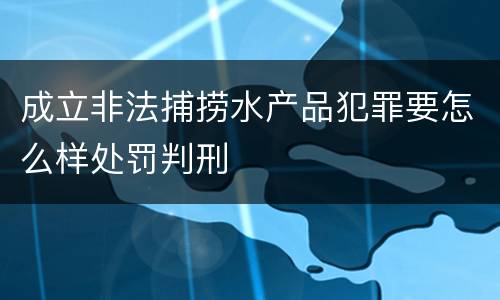 成立非法捕捞水产品犯罪要怎么样处罚判刑