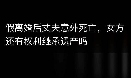 假离婚后丈夫意外死亡，女方还有权利继承遗产吗