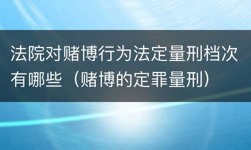 法院对赌博行为法定量刑档次有哪些（赌博的定罪量刑）