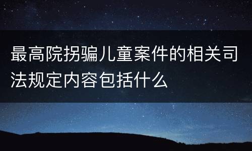 最高院拐骗儿童案件的相关司法规定内容包括什么