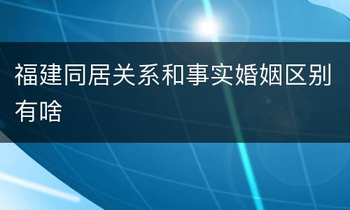 福建同居关系和事实婚姻区别有啥