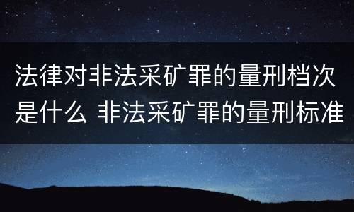 法律对非法采矿罪的量刑档次是什么 非法采矿罪的量刑标准