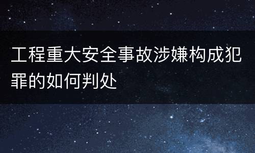 工程重大安全事故涉嫌构成犯罪的如何判处