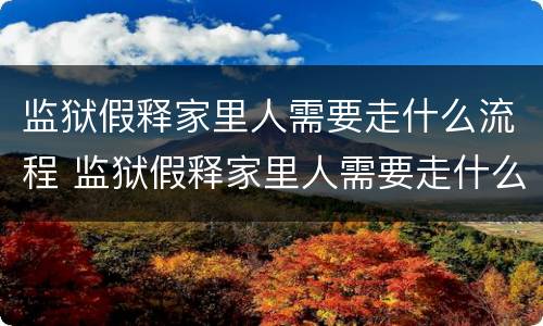 监狱假释家里人需要走什么流程 监狱假释家里人需要走什么流程呢