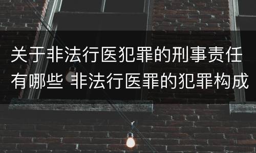 关于非法行医犯罪的刑事责任有哪些 非法行医罪的犯罪构成