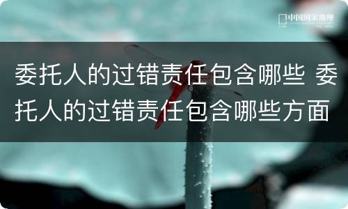 委托人的过错责任包含哪些 委托人的过错责任包含哪些方面