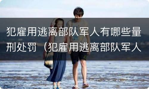 犯雇用逃离部队军人有哪些量刑处罚（犯雇用逃离部队军人有哪些量刑处罚）