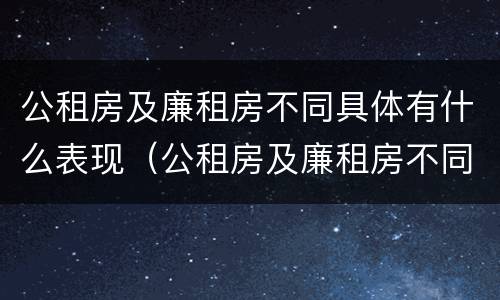 公租房及廉租房不同具体有什么表现（公租房及廉租房不同具体有什么表现呢）